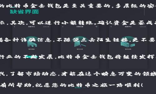   如何安全获取比特币金条钱包地址及其优势分析 / 
 guanjianci 比特币, 金条钱包, 加密货币 /guanjianci 

引言
比特币，作为全球最受欢迎的加密货币之一，已经渐渐成为传统金融体系的一个重要补充。随着其应用场景的扩展和用户数量的激增，越来越多的人开始关注比特币钱包的选择。其中，比特币金条钱包，以其独特的优势，正在吸引越来越多的用户。那么，什么是比特币金条钱包？如何安全获取比特币金条钱包地址？本文将详细探讨这一话题。

什么是比特币金条钱包
比特币金条钱包，简而言之，是一种专门用于存储、接收和发送比特币的数字钱包。与传统的钱包不同，它具有更高的安全性和便捷性。这种钱包的设计灵感来源于物理金条的样式，让人到真实的财富积累，并且通过技术手段保障持币者的数字资产安全。用户可以通过金条钱包进行比特币的交易、兑换以及投资。

比特币金条钱包的类型
在市场上，各种类型的比特币金条钱包层出不穷。首先，硬件钱包是响应速度快、安全性高的选择。用户可以将比特币离线存储，降低被黑客攻击的风险。其次，软件钱包则提供了更大的灵活性，允许用户在网络上方便地进行交易。此外，还有在线钱包，这种钱包通过云端服务存储，可随时随地访问，但相对来说安全性较低。

金条钱包的优势
比特币金条钱包的优势体现在多个方面。首先，它提供额外的安全保护。许多用户担心黑客攻击或数字资产丢失，而金条钱包通过加密技术、双重身份验证等手段，极大提高了安全性。其次，便捷性也是其一大特点。用户可以快速方便地进行交易，不必再烦恼复杂的操作流程。

如何获取比特币金条钱包地址
获取比特币金条钱包地址的过程并不是复杂的。用户只需选择一款合适的钱包，下载相应的应用或软件，按照指引完成注册和设置。通常，系统会自动生成一个钱包地址，这是用户进行比特币接收和发送的重要信息。确保妥善保存钱包的恢复信息，以防止意外情况导致资产损失。

钱包地址的安全性
在数字货币的世界中，钱包地址的安全性至关重要。如果地址被第三方获取或泄露，用户的资产可能面临风险。因此，选择一个安全性高且口碑良好的比特币金条钱包是至关重要的。多层级的安全验证、数据加密等功能，可以有效保障用户的信息安全。

如何确认自己的钱包地址
确认比特币金条钱包地址可以通过以下几个步骤来实现。首先，用户可以在钱包软件中找到自己的地址。这通常在“收款”或“到账”部分有明确的显示。其次，可以进行小额转账，确认资金是否成功到账。如果转账顺利，则说明地址是有效的。必要时，用户也可以利用区块链浏览器进行检查，以保证交易的透明和准确。

比特币金条钱包的使用注意事项
在使用比特币金条钱包的过程中，用户需要注意多个方面。首先，定期备份钱包信息，确保在设备故障或数据丢失时，可以找到自己的资产。其次，警惕各种诈骗信息，不随便点击陌生链接，更不要轻信高回报的投资信息。合理评估个人风险承受能力，选择适合自己的投资策略。最后，尽量使用安全的网络环境进行交易，以减少意外事件的发生。

结论
比特币金条钱包作为数字资产存储的重要工具，有着众多独特优势。在获取和使用的过程中，用户需保持警觉，确保自己的资产安全。随着加密货币行业的不断发展，比特币金条钱包将继续发挥其重要作用，为更多用户提供便捷、安全的财务管理服务。通过认真学习和实践，您将能够更好地驾驭这个新兴的数字金融世界。

未来展望
展望未来，随着金融科技的发展，比特币金条钱包的功能将越来越丰富，安全性也将持续提高。用户的需求将不断推动市场创新。唯有紧跟时代的步伐，了解市场动态，才能在这个瞬息万变的领域中占据一席之地。无论您是初涉比特币的新手，还是多次交易的老手，始终保持学习的心态，将有助于您在加密货币的世界里游刃有余。

在此过程中，对比特币金条钱包的认识和理解，将帮助您更加深入地把握这一资产形式的精髓。希望本文对您了解比特币金条钱包地址和使用方法有所帮助，祝愿您的比特币之旅一路顺利！