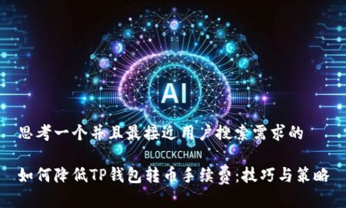 思考一个并且最接近用户搜索需求的

如何降低TP钱包转币手续费：技巧与策略
