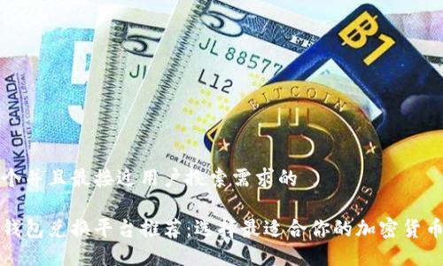 思考一个并且最接近用户搜索需求的

以太坊钱包兑换平台推荐：选择最适合你的加密货币交易所